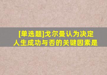 [单选题]戈尔曼认为决定人生成功与否的关键因素是